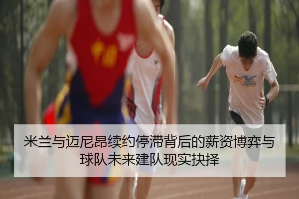 米兰与迈尼昂续约停滞背后的薪资博弈与球队未来建队现实抉择